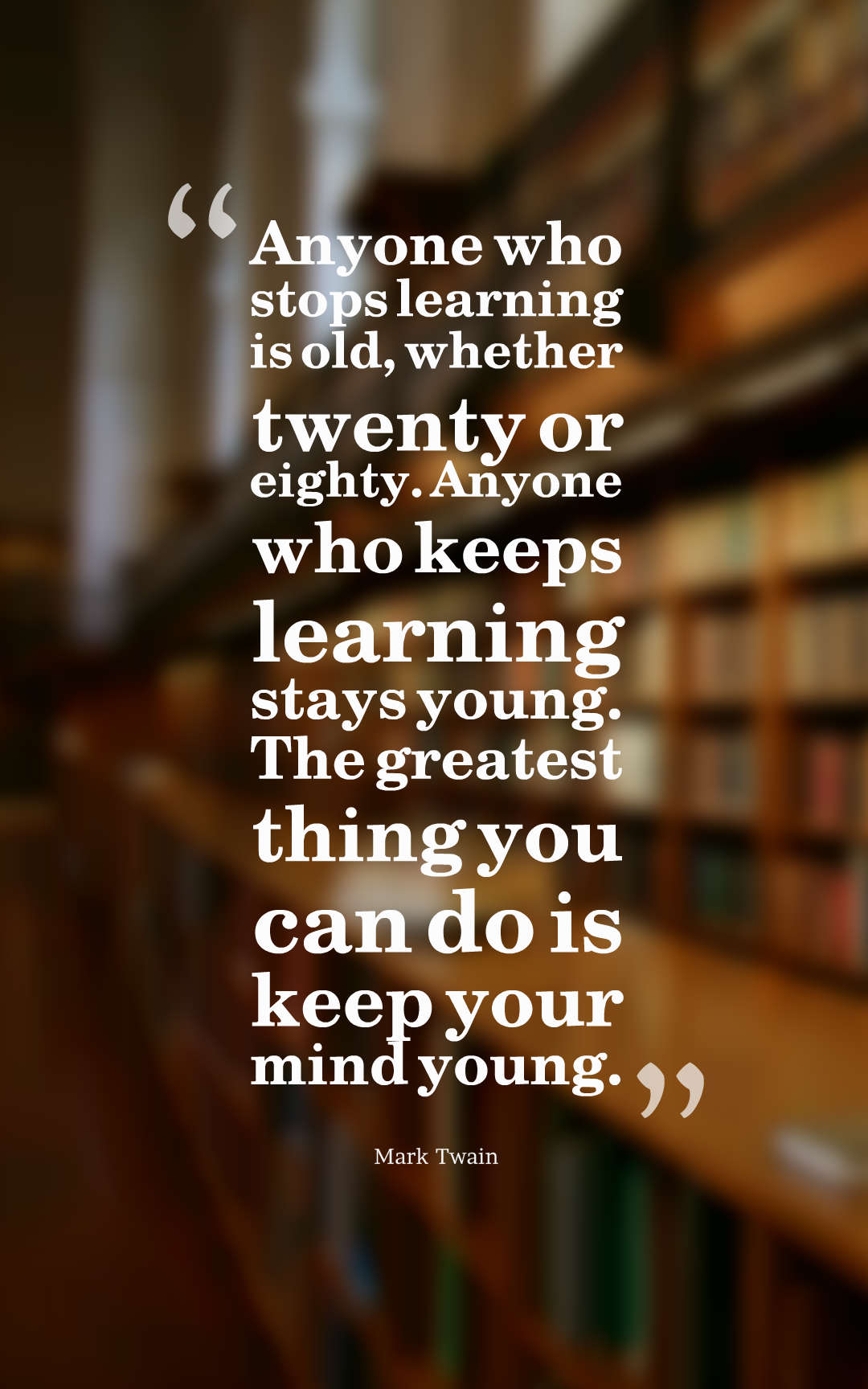 "Anyone who stops learning is old." - Mark Twain  The 